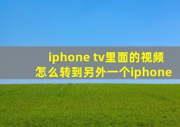 iphone tv里面的视频怎么转到另外一个iphone